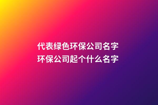 代表绿色环保公司名字 环保公司起个什么名字-第1张-公司起名-玄机派